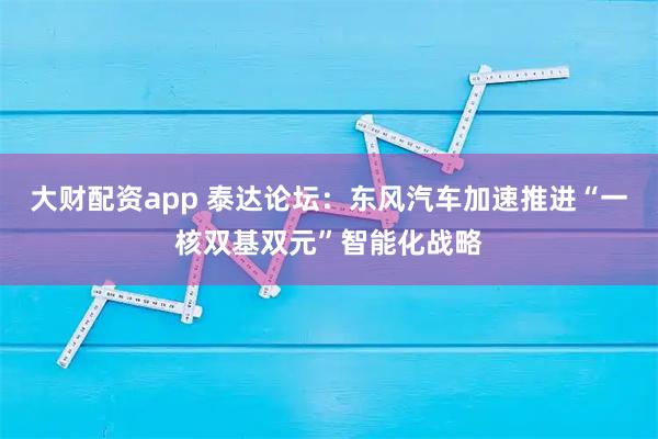 大财配资app 泰达论坛:东风汽车加速推进“一核双基双元”智能化战略