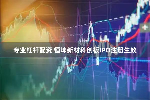 专业杠杆配资 恒坤新材科创板IPO注册生效