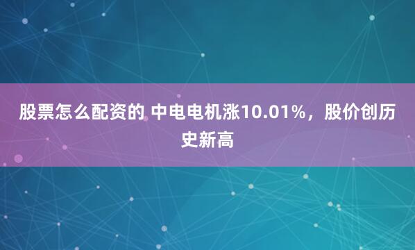 股票怎么配资的 中电电机涨10.01%，股价创历史新高