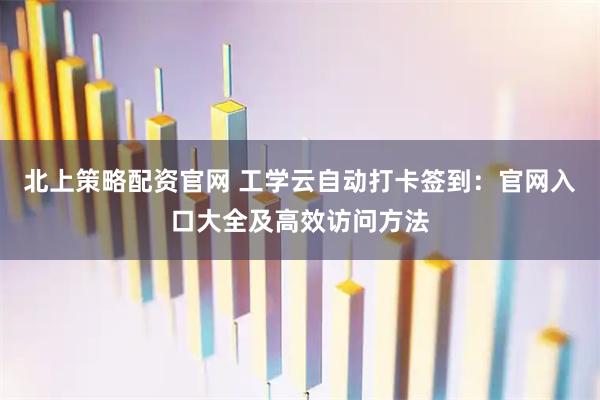 北上策略配资官网 工学云自动打卡签到:官网入口大全及高效访问方法
