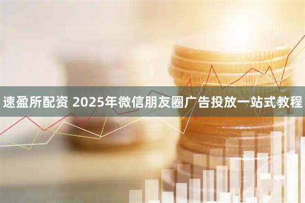 速盈所配资 2025年微信朋友圈广告投放一站式教程