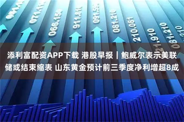 添利富配资APP下载 港股早报|鲍威尔表示美联储或结束缩表 山东黄金预计前三季度净利增超8成