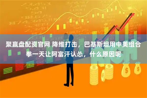 聚赢盘配资官网 降维打击,巴基斯坦用中美组合拳一天让阿富汗认怂,什么原因呢