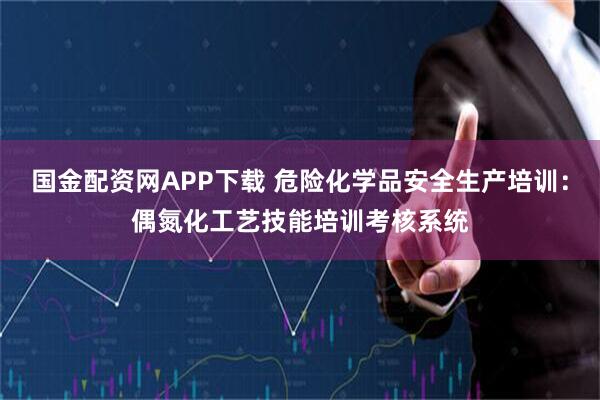 国金配资网APP下载 危险化学品安全生产培训:偶氮化工艺技能培训考核系统