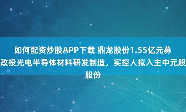 如何配资炒股APP下载 鼎龙股份1.55亿元募资改投光电半导体材料研发制造，实控人拟入主中元股份