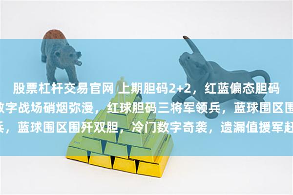 股票杠杆交易官网 上期胆码2+2,红蓝偏态胆码1+2!大乐透128期:数字战场硝烟弥漫,红球胆码三将军领兵,蓝球围区围歼双胆,冷门数字奇袭,遗漏值援军赶到,胜利在望!