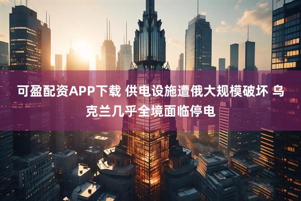 可盈配资APP下载 供电设施遭俄大规模破坏 乌克兰几乎全境面临停电