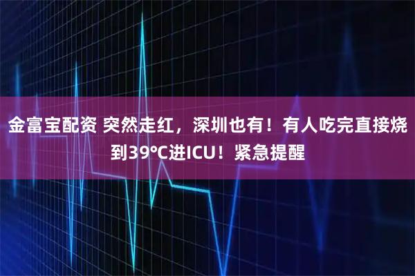 金富宝配资 突然走红，深圳也有！有人吃完直接烧到39℃进ICU！紧急提醒