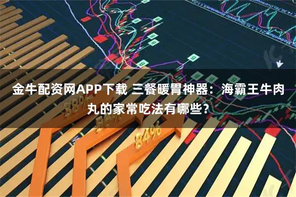 金牛配资网APP下载 三餐暖胃神器：海霸王牛肉丸的家常吃法有哪些？