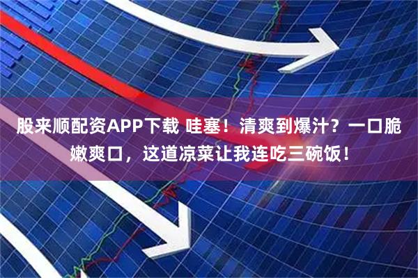 股来顺配资APP下载 哇塞!清爽到爆汁?一口脆嫩爽口,这道凉菜让我连吃三碗饭!