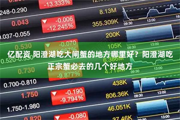 亿配资 阳澄湖吃大闸蟹的地方哪里好?阳澄湖吃正宗蟹必去的几个好地方