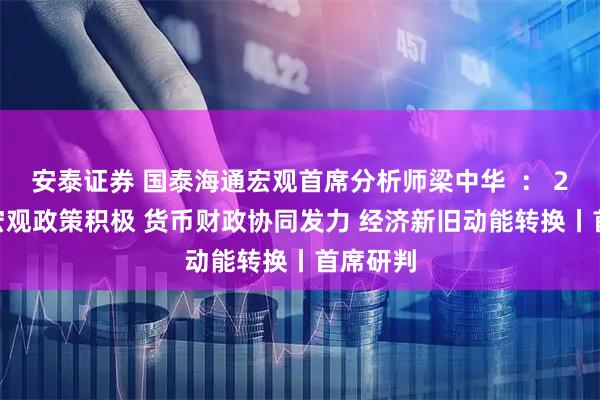 安泰证券 国泰海通宏观首席分析师梁中华  ： 2026年宏观政策积极 货币财政协同发力 经济新旧动能转换丨首席研判