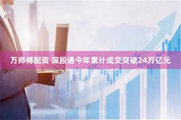 万师傅配资 深股通今年累计成交突破24万亿元