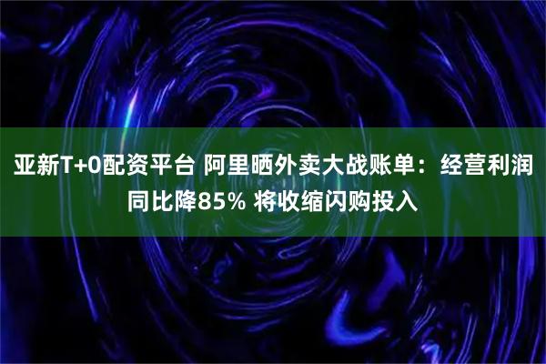 亚新T+0配资平台 阿里晒外卖大战账单：经营利润同比降85% 将收缩闪购投入