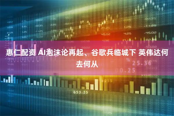 惠仁配资 AI泡沫论再起、谷歌兵临城下 英伟达何去何从