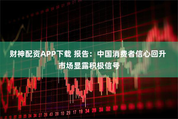 财神配资APP下载 报告:中国消费者信心回升 市场显露积极信号