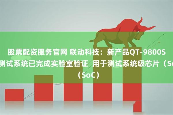 股票配资服务官网 联动科技：新产品QT-9800SoC测试系统已完成实验室验证  用于测试系统级芯片（SoC）