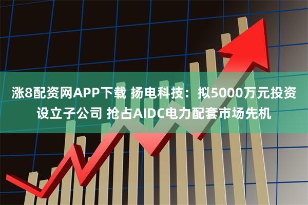 涨8配资网APP下载 扬电科技:拟5000万元投资设立子公司 抢占AIDC电力配套市场先机