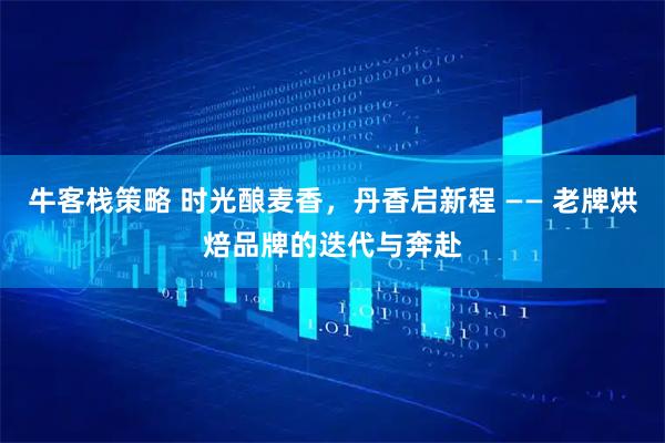 牛客栈策略 时光酿麦香，丹香启新程 —— 老牌烘焙品牌的迭代与奔赴