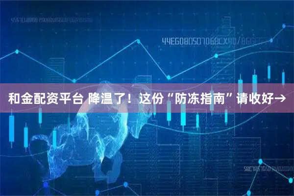 和金配资平台 降温了！这份“防冻指南”请收好→