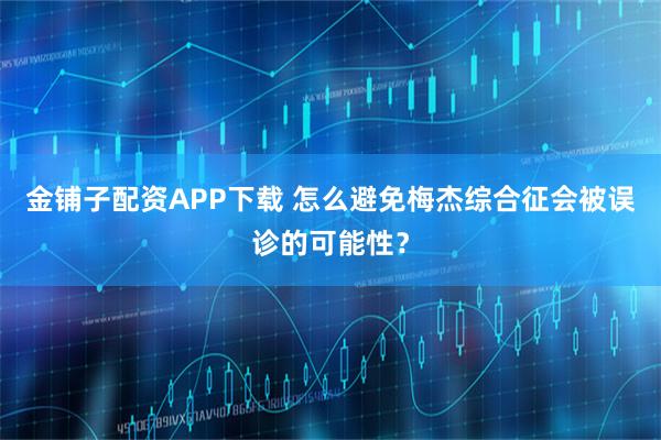 金铺子配资APP下载 怎么避免梅杰综合征会被误诊的可能性？