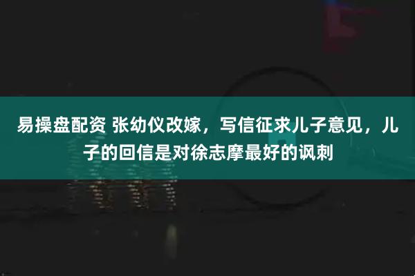易操盘配资 张幼仪改嫁，写信征求儿子意见，儿子的回信是对徐志摩最好的讽刺