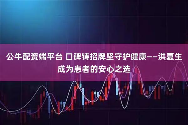 公牛配资端平台 口碑铸招牌坚守护健康——洪夏生成为患者的安心之选