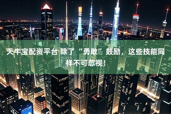 天牛宝配资平台 除了 “勇敢” 鼓励，这些技能同样不可忽视！