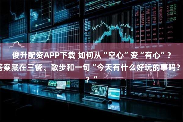 俊升配资APP下载 如何从“空心”变“有心”？答案藏在三餐、散步和一句“今天有什么好玩的事吗？”