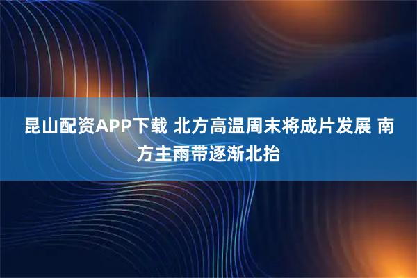 昆山配资APP下载 北方高温周末将成片发展 南方主雨带逐渐北抬