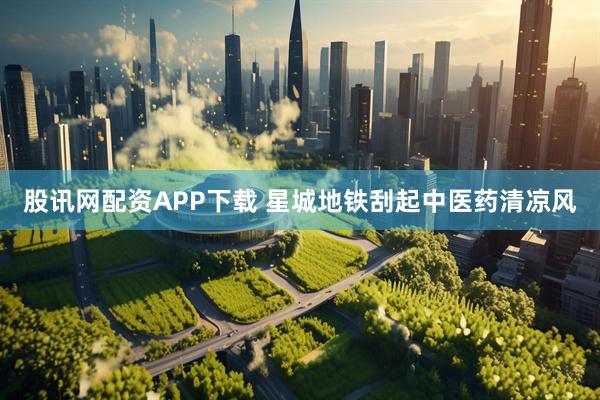 股讯网配资APP下载 星城地铁刮起中医药清凉风