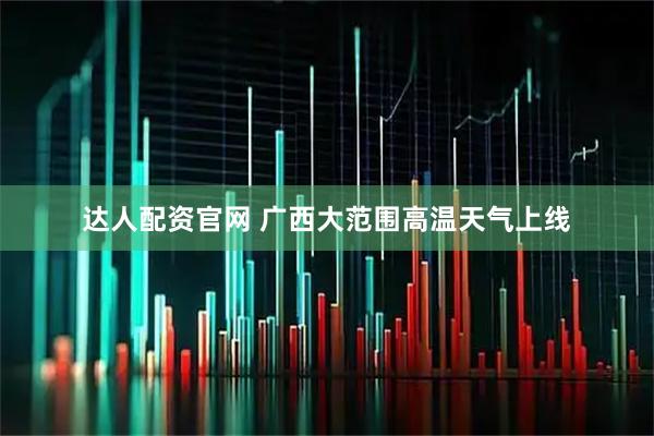 达人配资官网 广西大范围高温天气上线