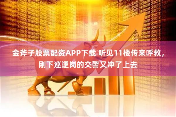 金斧子股票配资APP下载 听见11楼传来呼救，刚下巡逻岗的交警又冲了上去
