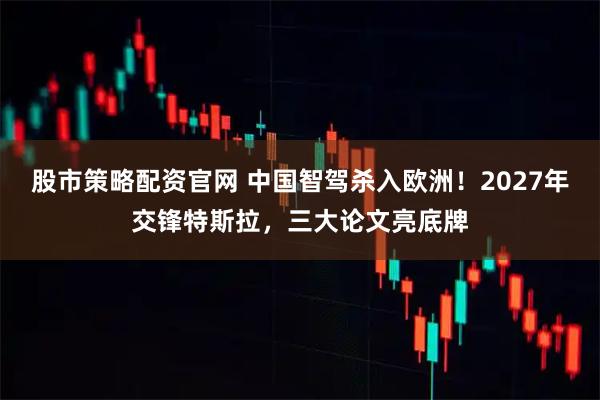 股市策略配资官网 中国智驾杀入欧洲！2027年交锋特斯拉，三大论文亮底牌