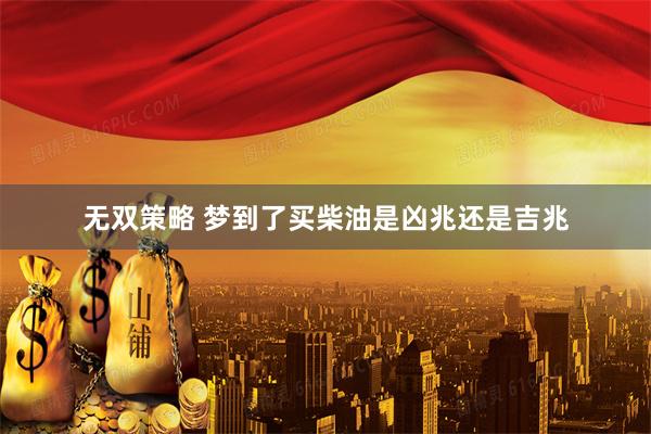 无双策略 梦到了买柴油是凶兆还是吉兆