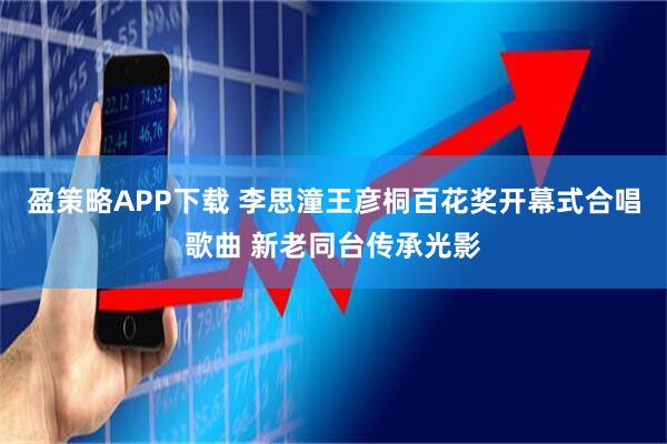 盈策略APP下载 李思潼王彦桐百花奖开幕式合唱歌曲 新老同台传承光影