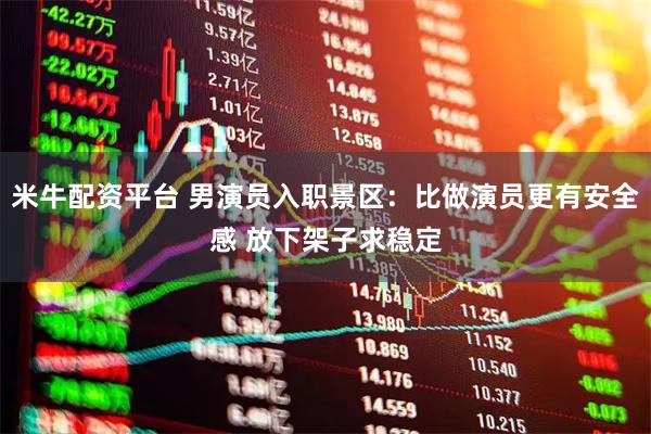 米牛配资平台 男演员入职景区：比做演员更有安全感 放下架子求稳定