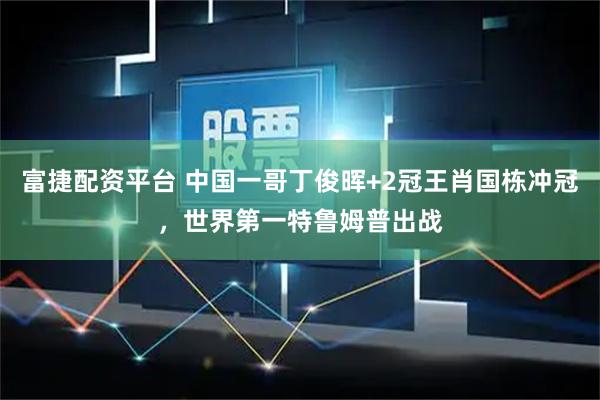 富捷配资平台 中国一哥丁俊晖+2冠王肖国栋冲冠，世界第一特鲁姆普出战