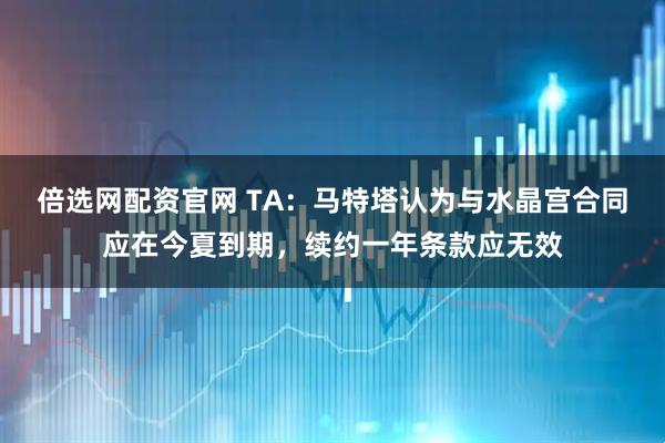 倍选网配资官网 TA：马特塔认为与水晶宫合同应在今夏到期，续约一年条款应无效