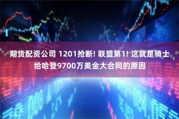 期货配资公司 1201抢断! 联盟第1! 这就是骑士给哈登9700万美金大合同的原因