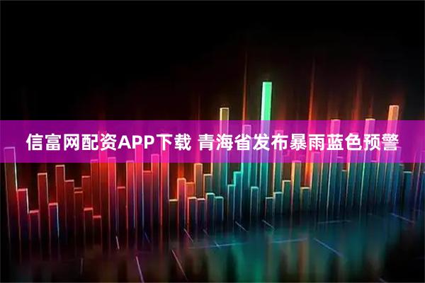 信富网配资APP下载 青海省发布暴雨蓝色预警