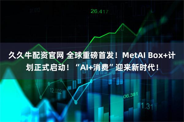 久久牛配资官网 全球重磅首发！MetAI Box+计划正式启动！“AI+消费”迎来新时代！