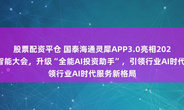 股票配资平仓 国泰海通灵犀APP3.0亮相2026世界人工智能大会，升级“全能AI投资助手”，引领行业AI时代服务新格局