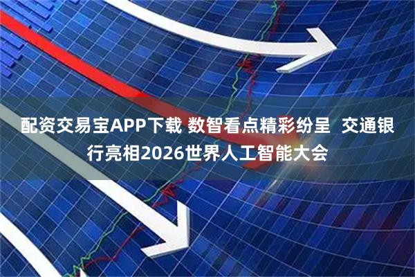 配资交易宝APP下载 数智看点精彩纷呈  交通银行亮相2026世界人工智能大会