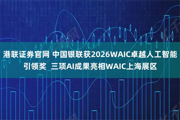 港联证券官网 中国银联获2026WAIC卓越人工智能引领奖  三项AI成果亮相WAIC上海展区