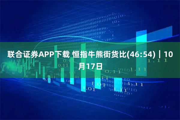 联合证券APP下载 恒指牛熊街货比(46:54)︱10月17日