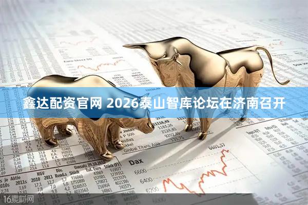 鑫达配资官网 2026泰山智库论坛在济南召开